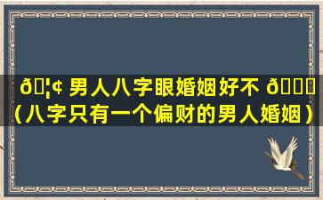 🦢 男人八字眼婚姻好不 🐎 好（八字只有一个偏财的男人婚姻）